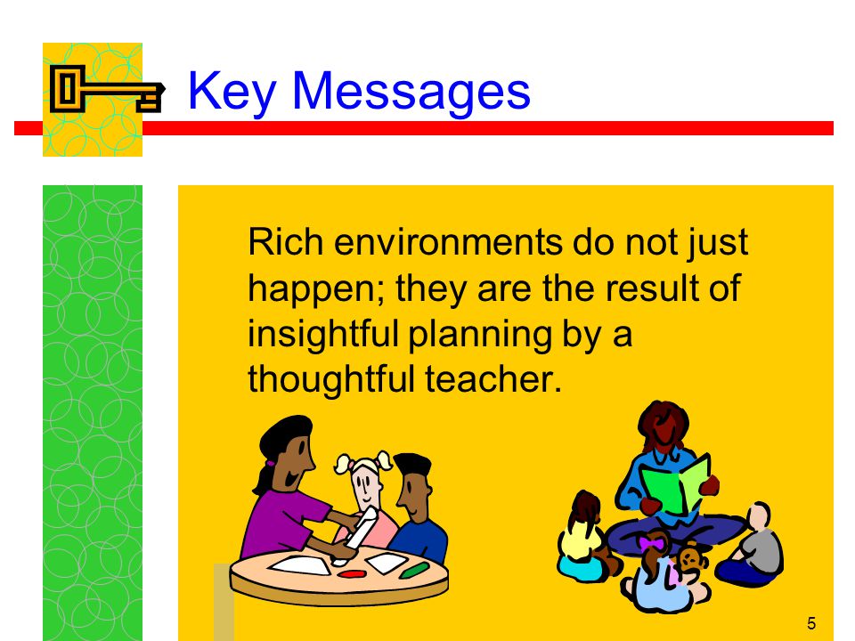 5 Key Messages Rich environments do not just happen; they are the result of insightful planning by a thoughtful teacher.