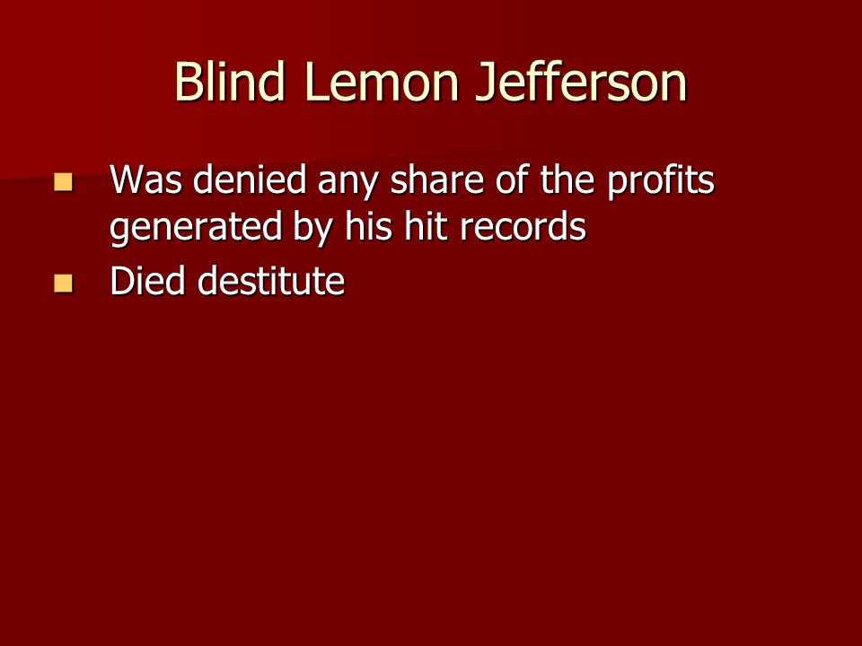 Blind Lemon Jefferson Was denied any share of the profits generated by his hit records Was denied any share of the profits generated by his hit records Died destitute Died destitute