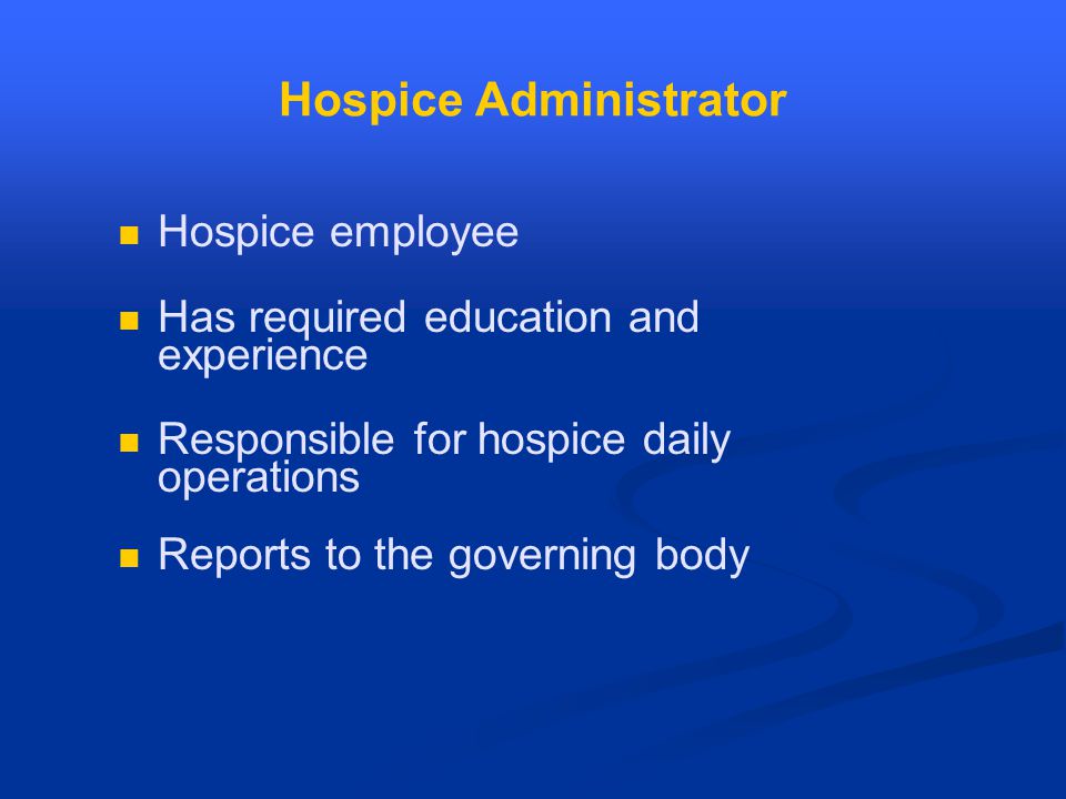 Hospice Administrator Hospice employee Has required education and experience Responsible for hospice daily operations Reports to the governing body