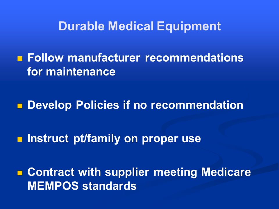 Durable Medical Equipment Follow manufacturer recommendations for maintenance Develop Policies if no recommendation Instruct pt/family on proper use Contract with supplier meeting Medicare MEMPOS standards