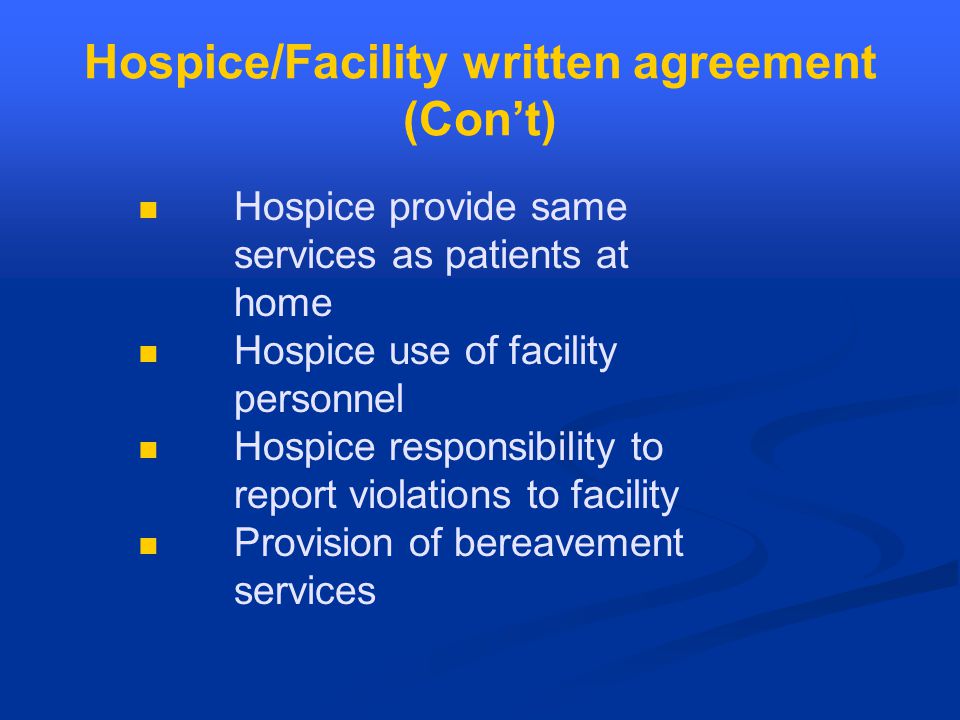 Hospice/Facility written agreement (Con’t) Hospice provide same services as patients at home Hospice use of facility personnel Hospice responsibility to report violations to facility Provision of bereavement services
