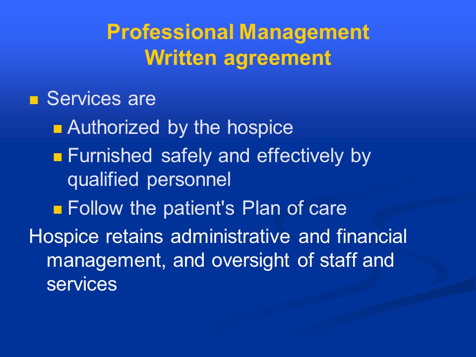 Professional Management Written agreement Services are Authorized by the hospice Furnished safely and effectively by qualified personnel Follow the patient s Plan of care Hospice retains administrative and financial management, and oversight of staff and services