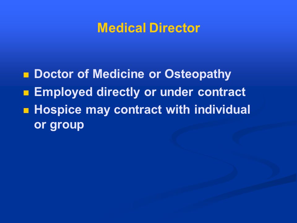 Medical Director Doctor of Medicine or Osteopathy Employed directly or under contract Hospice may contract with individual or group