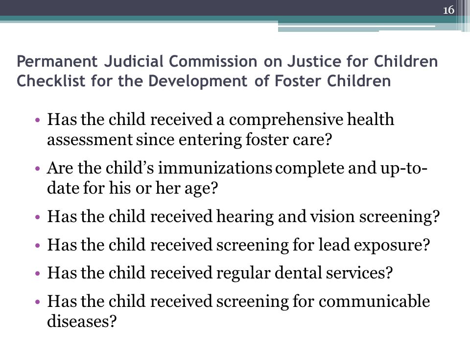 Permanent Judicial Commission on Justice for Children Checklist for the Development of Foster Children Has the child received a comprehensive health assessment since entering foster care.