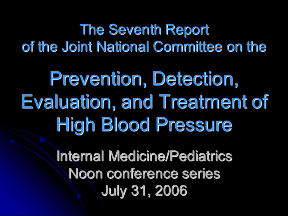 The Seventh Report of the Joint National Committee on the Prevention, Detection, Evaluation, and Treatment of High Blood Pressure Internal Medicine/Pediatrics Noon conference series July 31, 2006
