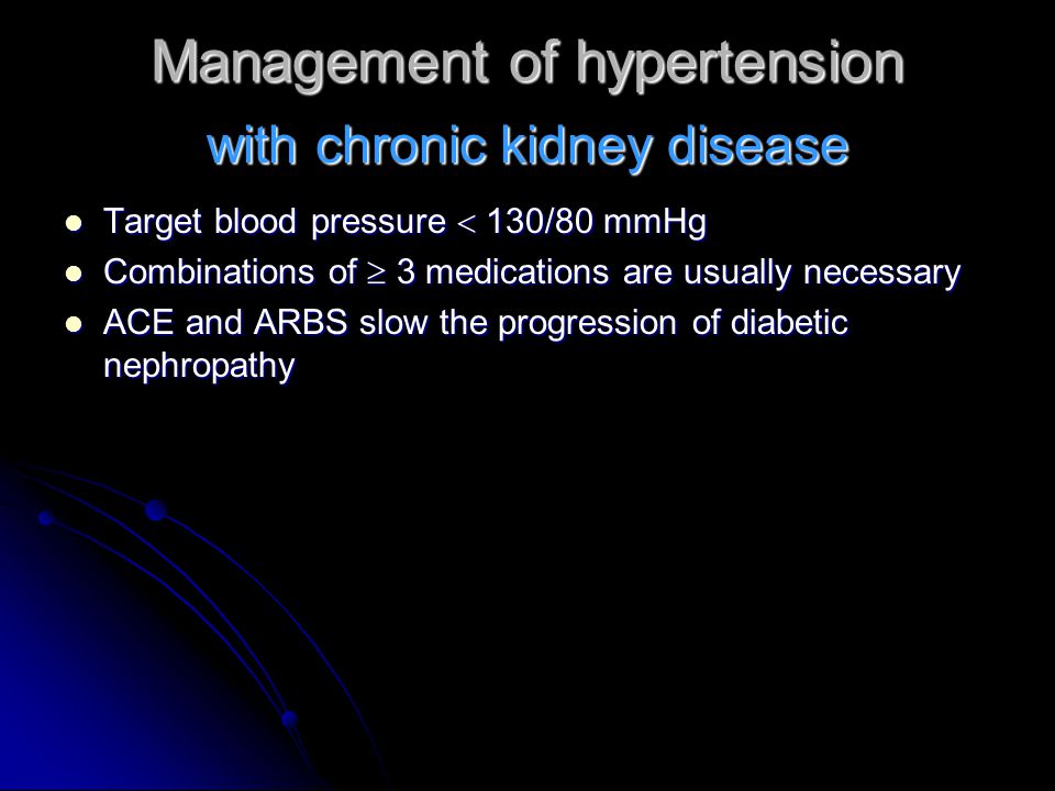 Management of hypertension Target blood pressure  130/80 mmHg Target blood pressure  130/80 mmHg Combinations of  3 medications are usually necessary Combinations of  3 medications are usually necessary ACE and ARBS slow the progression of diabetic nephropathy ACE and ARBS slow the progression of diabetic nephropathy with chronic kidney disease