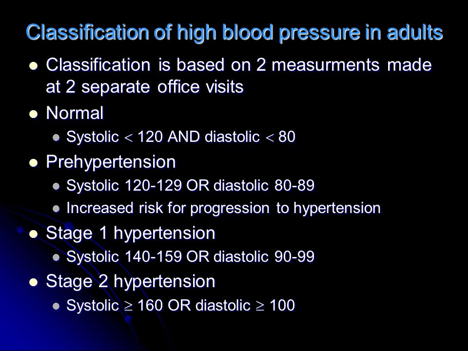 Classification of high blood pressure in adults Classification is based on 2 measurments made at 2 separate office visits Classification is based on 2 measurments made at 2 separate office visits Normal Normal Systolic  120 AND diastolic  80 Systolic  120 AND diastolic  80 Prehypertension Prehypertension Systolic OR diastolic Systolic OR diastolic Increased risk for progression to hypertension Increased risk for progression to hypertension Stage 1 hypertension Stage 1 hypertension Systolic OR diastolic Systolic OR diastolic Stage 2 hypertension Stage 2 hypertension Systolic  160 OR diastolic  100 Systolic  160 OR diastolic  100