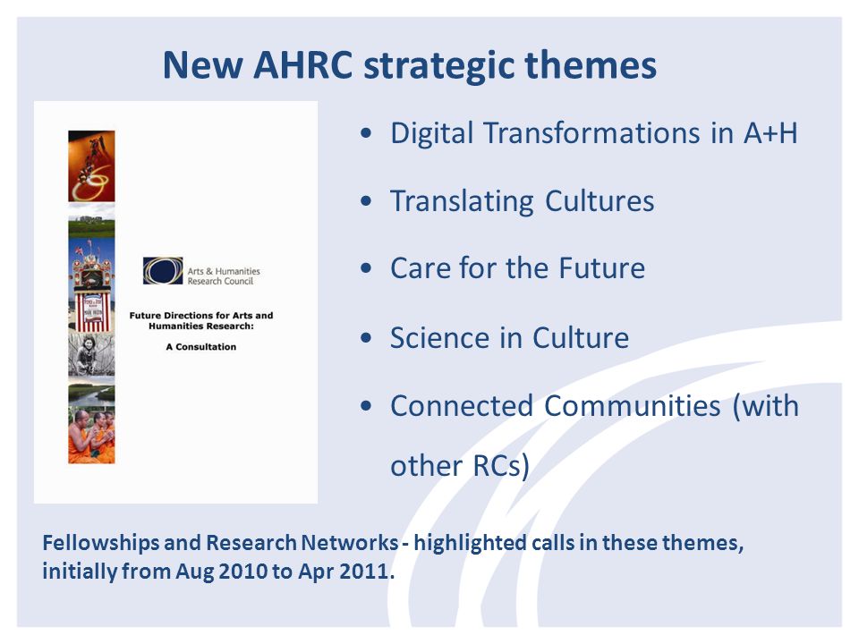Digital Transformations in A+H Translating Cultures Care for the Future Science in Culture Connected Communities (with other RCs) Fellowships and Research Networks - highlighted calls in these themes, initially from Aug 2010 to Apr 2011.