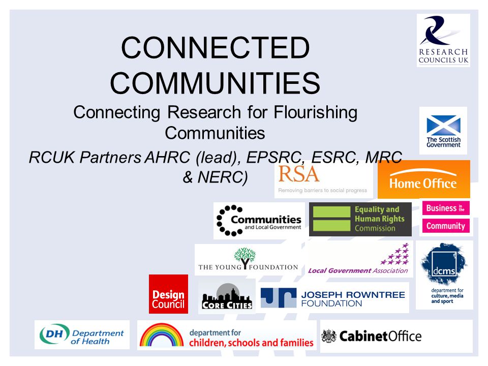 CONNECTED COMMUNITIES Connecting Research for Flourishing Communities RCUK Partners AHRC (lead), EPSRC, ESRC, MRC & NERC)