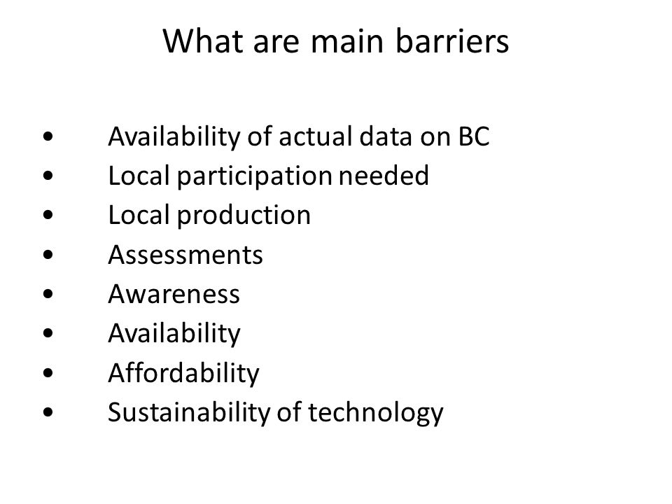 What are main barriers Availability of actual data on BC Local participation needed Local production Assessments Awareness Availability Affordability Sustainability of technology