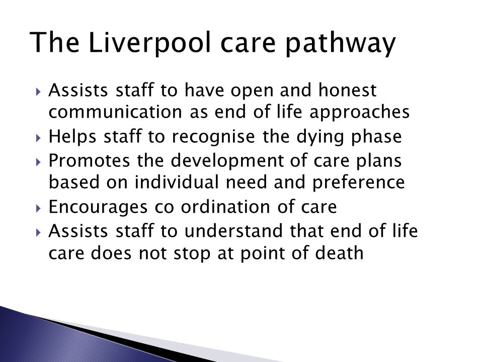  Assists staff to have open and honest communication as end of life approaches  Helps staff to recognise the dying phase  Promotes the development of care plans based on individual need and preference  Encourages co ordination of care  Assists staff to understand that end of life care does not stop at point of death