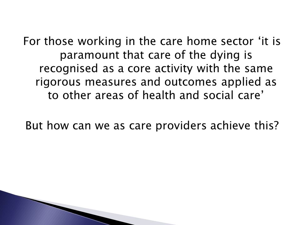 For those working in the care home sector ‘it is paramount that care of the dying is recognised as a core activity with the same rigorous measures and outcomes applied as to other areas of health and social care’ But how can we as care providers achieve this