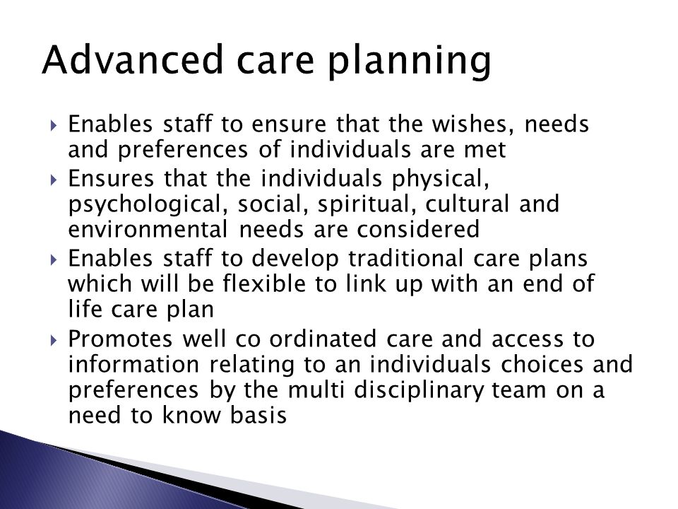  Enables staff to ensure that the wishes, needs and preferences of individuals are met  Ensures that the individuals physical, psychological, social, spiritual, cultural and environmental needs are considered  Enables staff to develop traditional care plans which will be flexible to link up with an end of life care plan  Promotes well co ordinated care and access to information relating to an individuals choices and preferences by the multi disciplinary team on a need to know basis