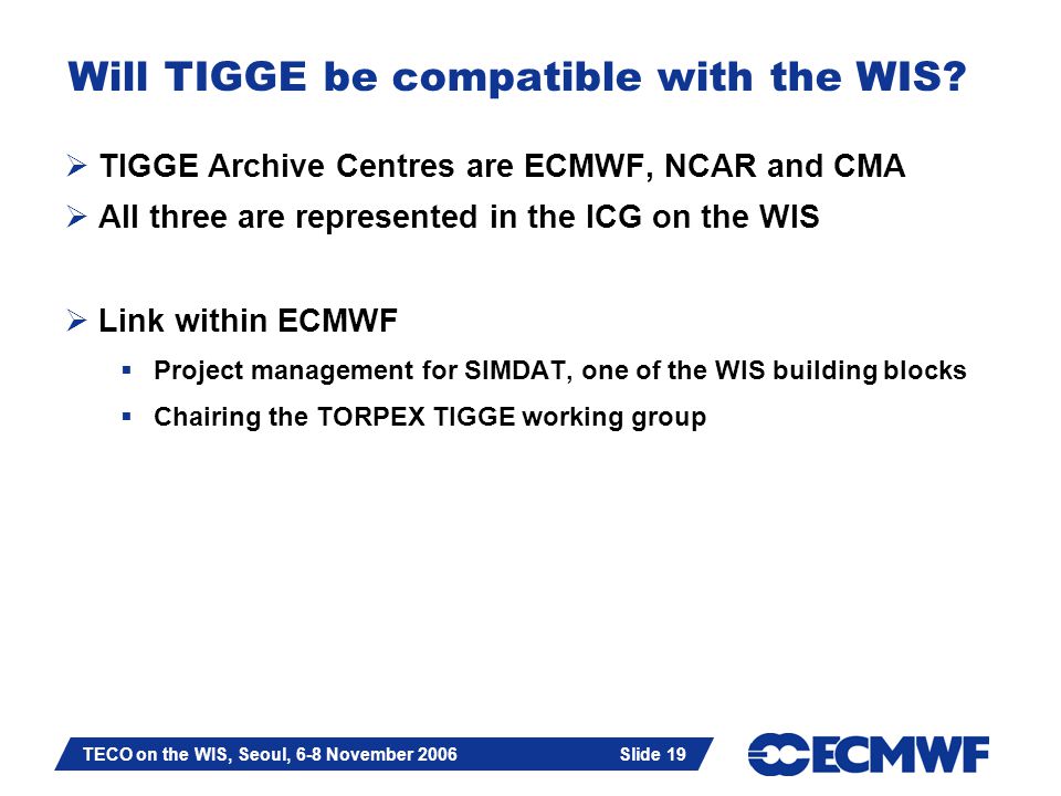 Slide 19 TECO on the WIS, Seoul, 6-8 November 2006 Slide 19 Will TIGGE be compatible with the WIS.