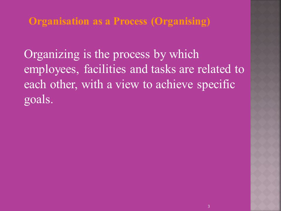3 Organisation as a Process (Organising) Organizing is the process by which employees, facilities and tasks are related to each other, with a view to achieve specific goals.