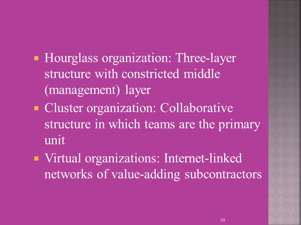  Hourglass organization: Three-layer structure with constricted middle (management) layer  Cluster organization: Collaborative structure in which teams are the primary unit  Virtual organizations: Internet-linked networks of value-adding subcontractors 30