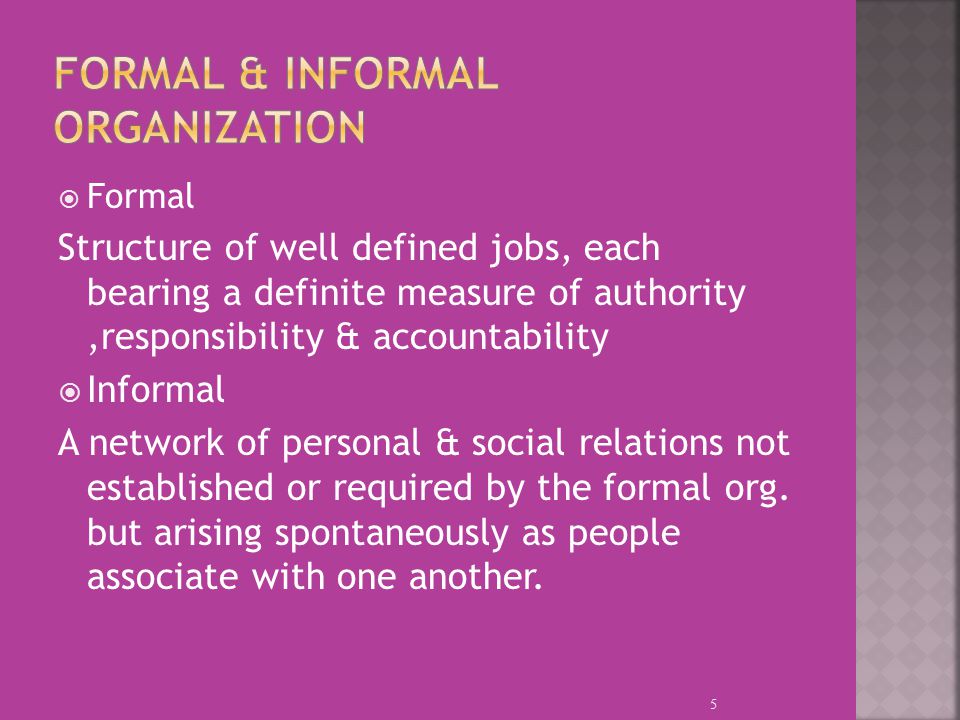 5  Formal Structure of well defined jobs, each bearing a definite measure of authority,responsibility & accountability  Informal A network of personal & social relations not established or required by the formal org.