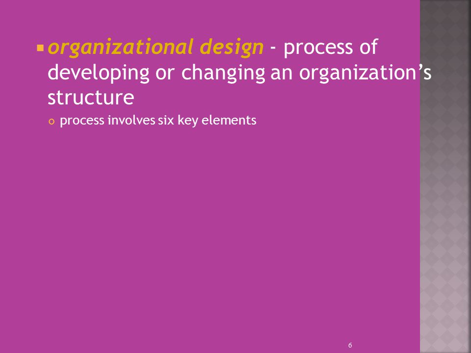  organizational design - process of developing or changing an organization’s structure process involves six key elements 6