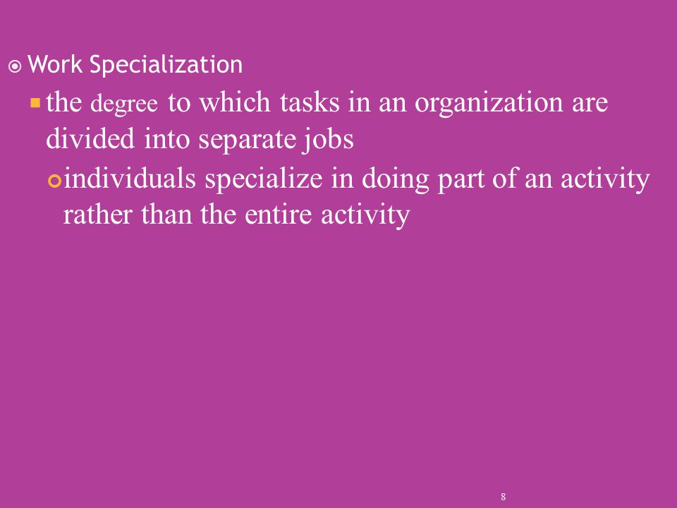  Work Specialization  the degree to which tasks in an organization are divided into separate jobs individuals specialize in doing part of an activity rather than the entire activity 8
