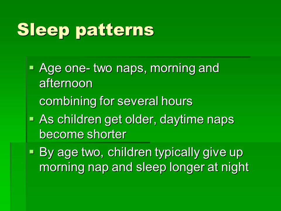 Sleep patterns  Age one- two naps, morning and afternoon combining for several hours  As children get older, daytime naps become shorter  By age two, children typically give up morning nap and sleep longer at night