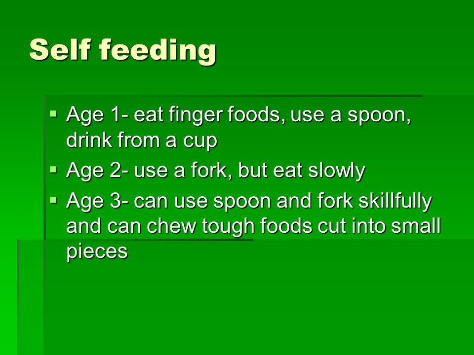 Self feeding  Age 1- eat finger foods, use a spoon, drink from a cup  Age 2- use a fork, but eat slowly  Age 3- can use spoon and fork skillfully and can chew tough foods cut into small pieces