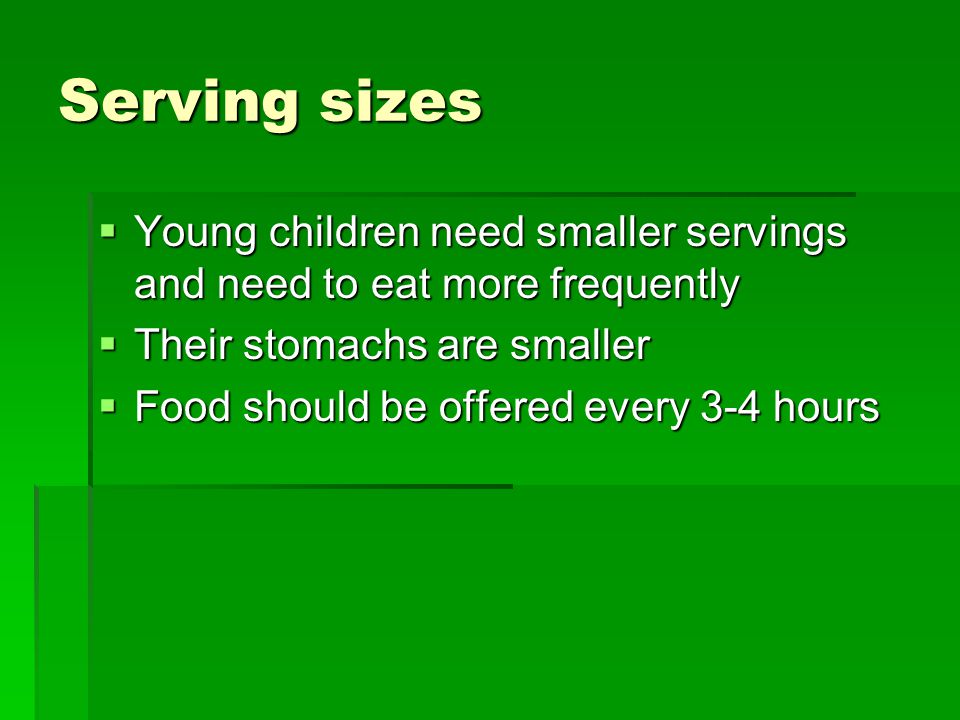 Serving sizes  Young children need smaller servings and need to eat more frequently  Their stomachs are smaller  Food should be offered every 3-4 hours