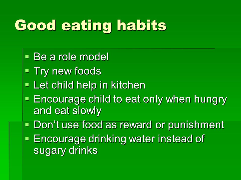 Good eating habits  Be a role model  Try new foods  Let child help in kitchen  Encourage child to eat only when hungry and eat slowly  Don’t use food as reward or punishment  Encourage drinking water instead of sugary drinks