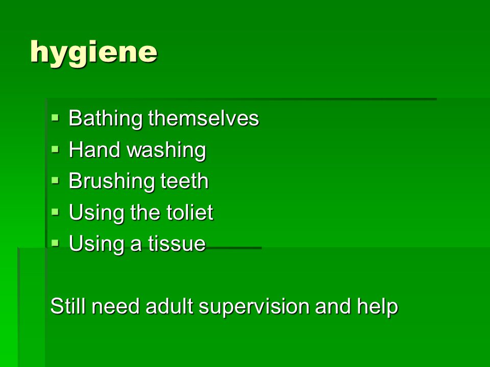 hygiene  Bathing themselves  Hand washing  Brushing teeth  Using the toliet  Using a tissue Still need adult supervision and help