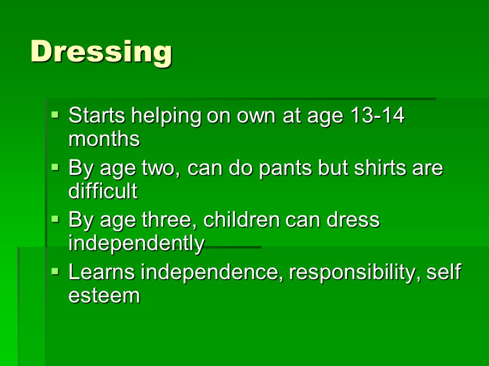 Dressing  Starts helping on own at age months  By age two, can do pants but shirts are difficult  By age three, children can dress independently  Learns independence, responsibility, self esteem
