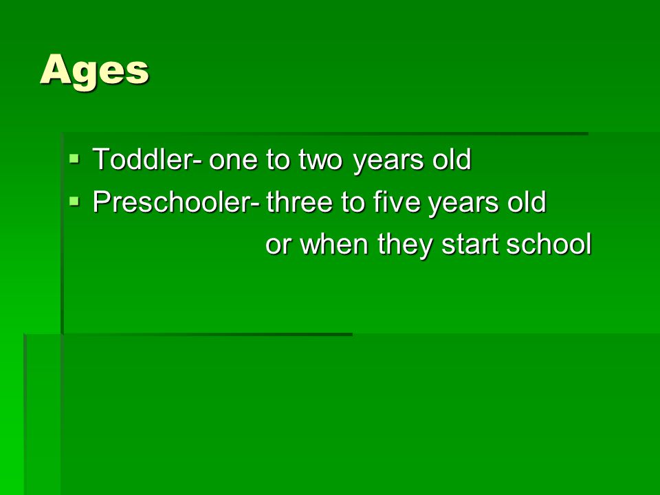 Ages  Toddler- one to two years old  Preschooler- three to five years old or when they start school