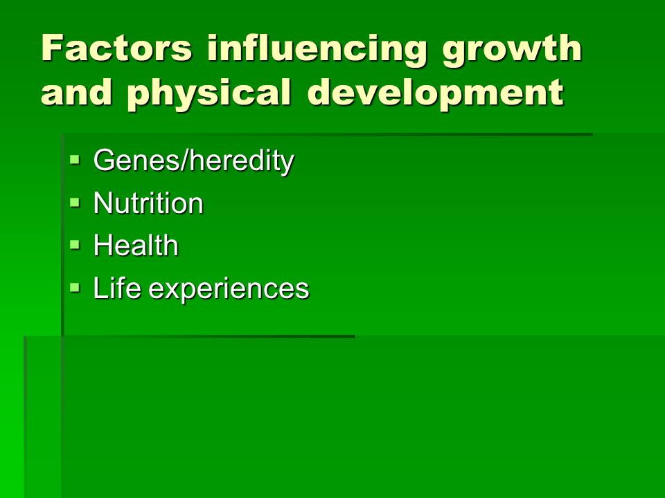Factors influencing growth and physical development  Genes/heredity  Nutrition  Health  Life experiences