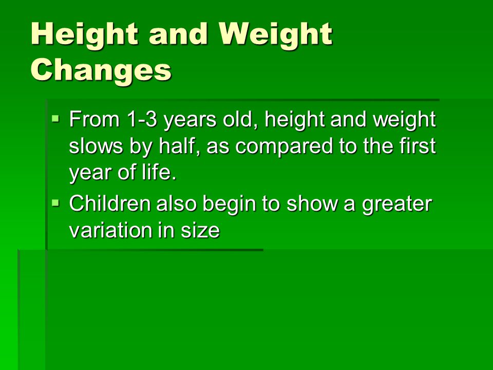 Height and Weight Changes  From 1-3 years old, height and weight slows by half, as compared to the first year of life.