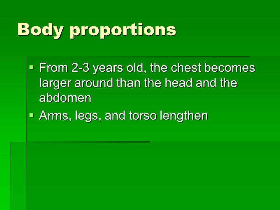 Body proportions  From 2-3 years old, the chest becomes larger around than the head and the abdomen  Arms, legs, and torso lengthen