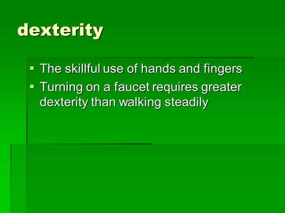 dexterity  The skillful use of hands and fingers  Turning on a faucet requires greater dexterity than walking steadily