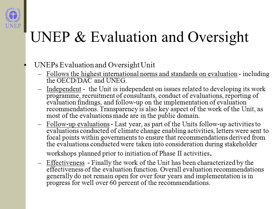 UNEP & Evaluation and Oversight UNEPs Evaluation and Oversight Unit –Follows the highest international norms and standards on evaluation - including the OECD/DAC and UNEG.