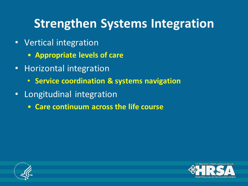 Strengthen Systems Integration Vertical integration Appropriate levels of care Horizontal integration Service coordination & systems navigation Longitudinal integration Care continuum across the life course