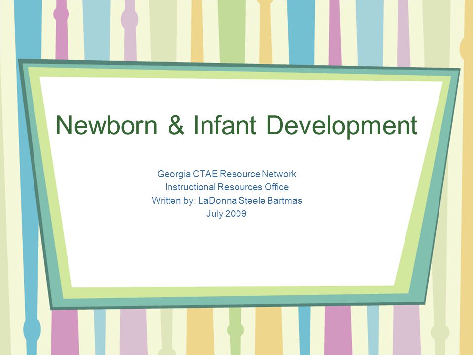 Newborn & Infant Development Georgia CTAE Resource Network Instructional Resources Office Written by: LaDonna Steele Bartmas July 2009