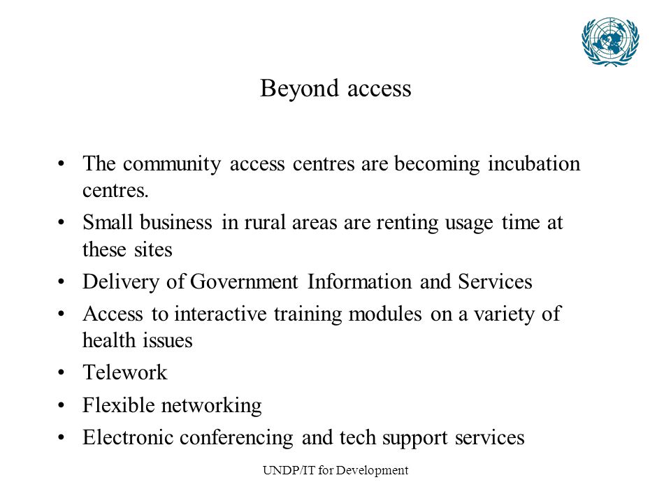 UNDP/IT for Development Beyond access The community access centres are becoming incubation centres.