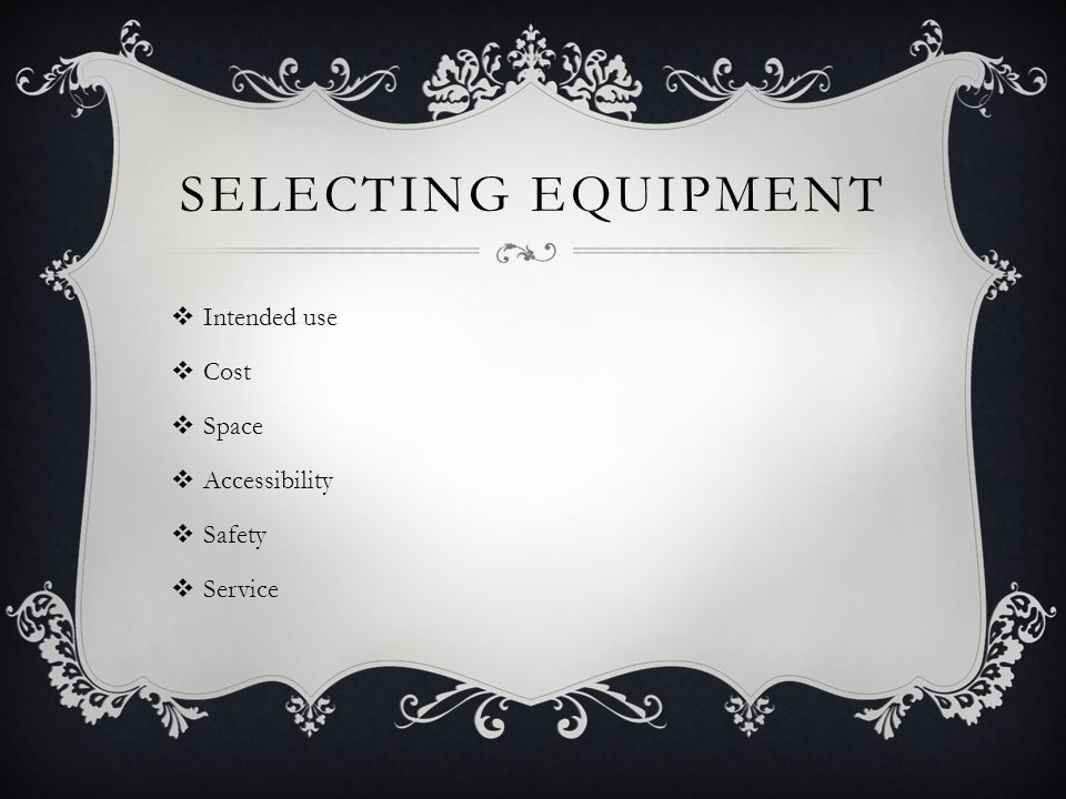 SELECTING EQUIPMENT  Intended use  Cost  Space  Accessibility  Safety  Service