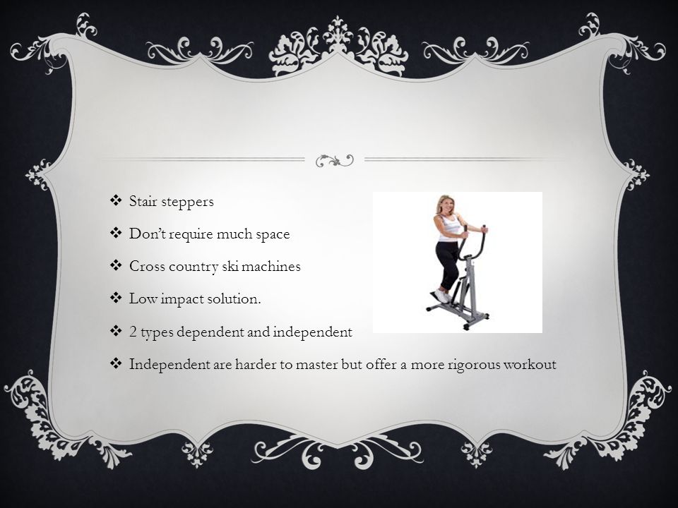  Stair steppers  Don’t require much space  Cross country ski machines  Low impact solution.