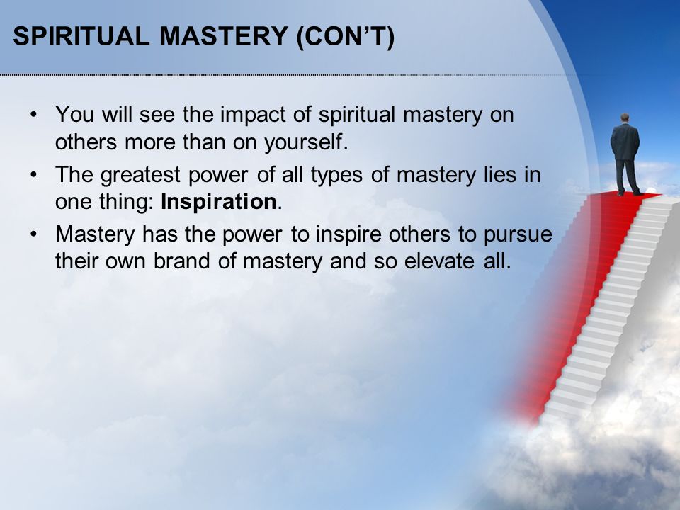SPIRITUAL MASTERY (CON’T) You will see the impact of spiritual mastery on others more than on yourself.