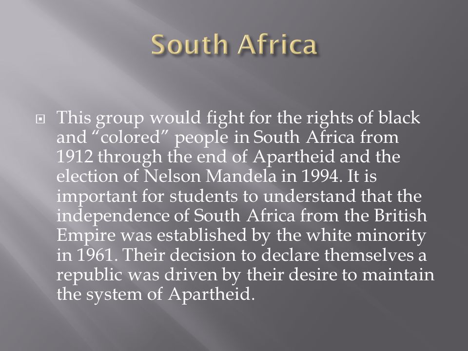  This group would fight for the rights of black and colored people in South Africa from 1912 through the end of Apartheid and the election of Nelson Mandela in 1994.