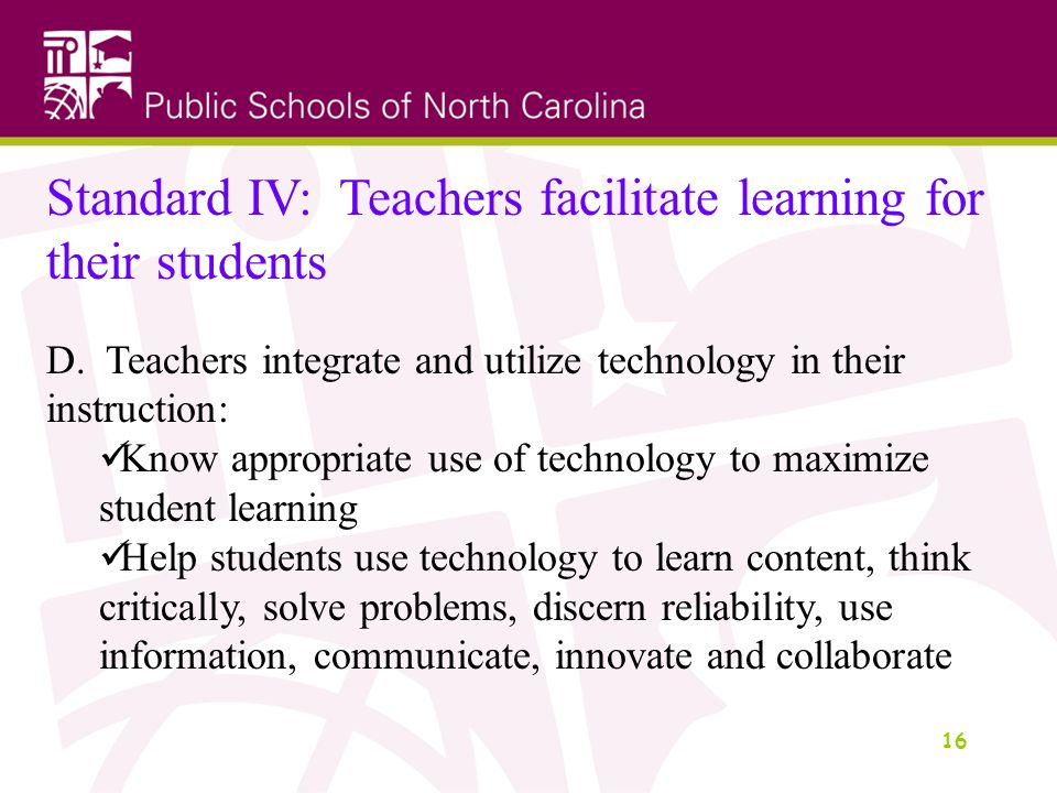 16 Standard IV: Teachers facilitate learning for their students D.