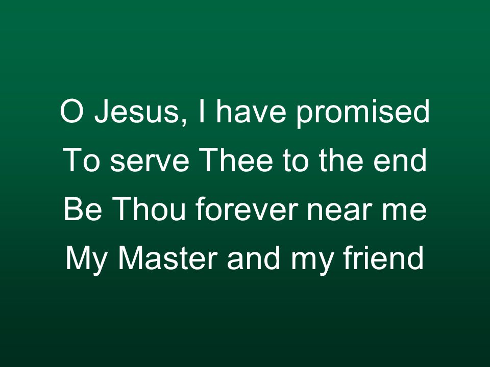 O Jesus, I have promised To serve Thee to the end Be Thou forever near me My Master and my friend