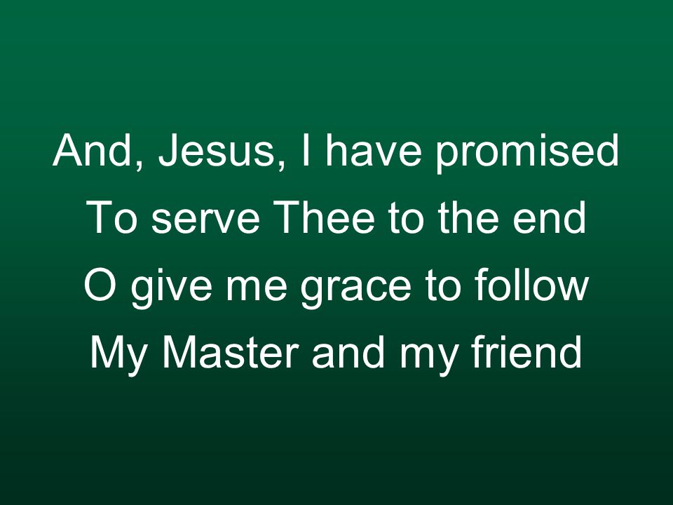 And, Jesus, I have promised To serve Thee to the end O give me grace to follow My Master and my friend