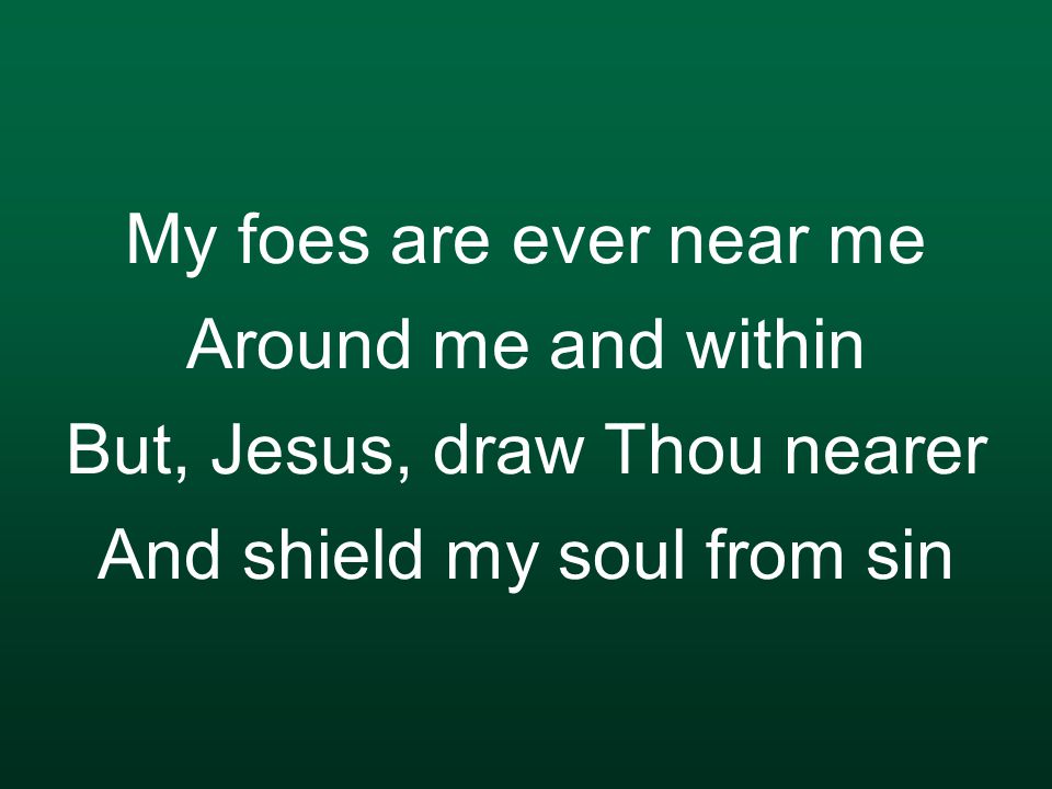 My foes are ever near me Around me and within But, Jesus, draw Thou nearer And shield my soul from sin