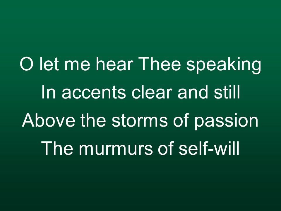 O let me hear Thee speaking In accents clear and still Above the storms of passion The murmurs of self-will