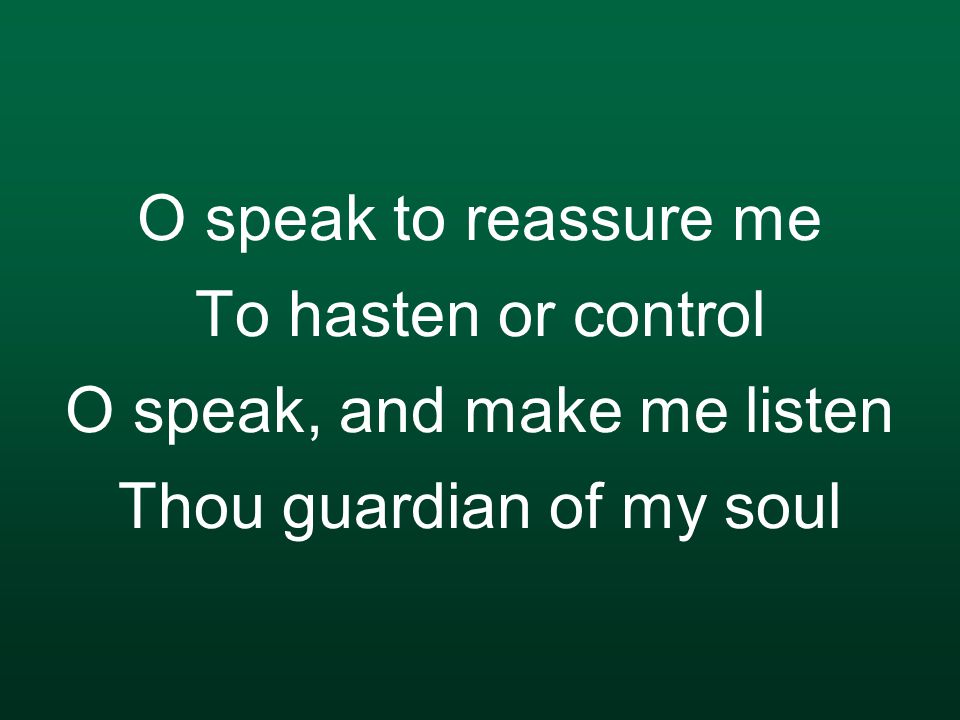 O speak to reassure me To hasten or control O speak, and make me listen Thou guardian of my soul