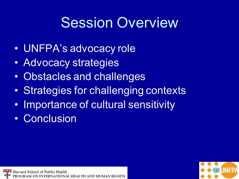 Session Overview UNFPA’s advocacy role Advocacy strategies Obstacles and challenges Strategies for challenging contexts Importance of cultural sensitivity Conclusion