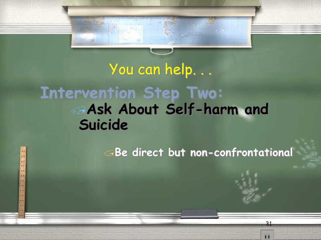 31 Intervention Step Two: / Ask About Self-harm and Suicide / Be direct but non-confrontational Intervention Step Two: / Ask About Self-harm and Suicide / Be direct but non-confrontational You can help...
